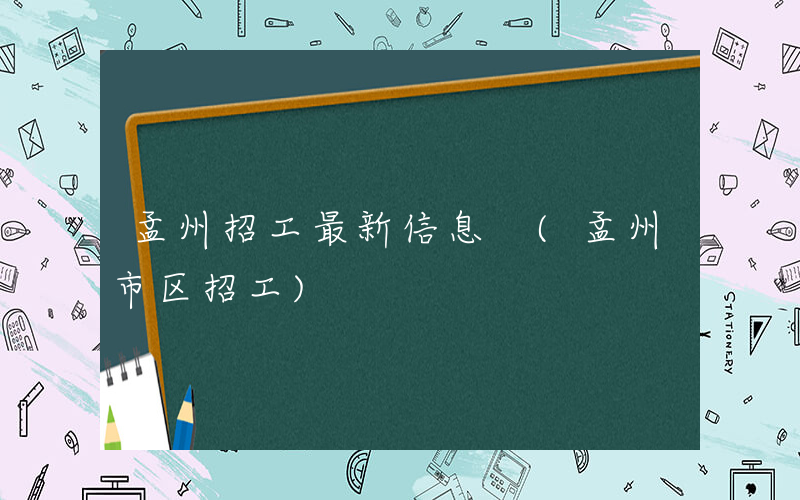 孟州招工最新信息 (孟州市区招工)